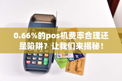 0.66%的pos机费率合理还是陷阱？让我们来揭秘！