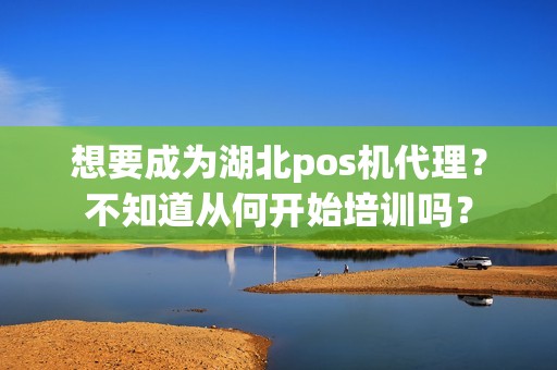 想要成为湖北pos机代理？不知道从何开始培训吗？