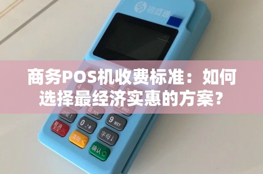 商务POS机收费标准：如何选择最经济实惠的方案？