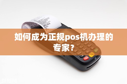 如何成为正规pos机办理的专家？