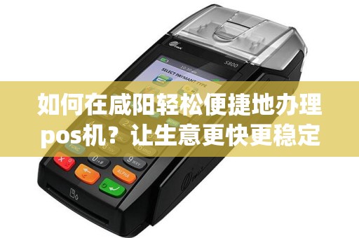 如何在咸阳轻松便捷地办理pos机？让生意更快更稳定！