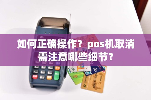 如何正确操作？pos机取消需注意哪些细节？