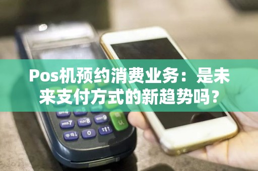 Pos机预约消费业务：是未来支付方式的新趋势吗？