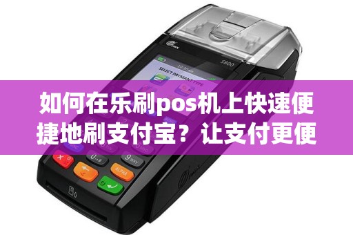 如何在乐刷pos机上快速便捷地刷支付宝？让支付更便利！