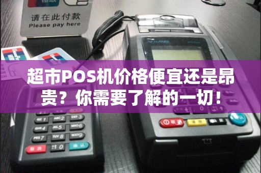 超市POS机价格便宜还是昂贵？你需要了解的一切！
