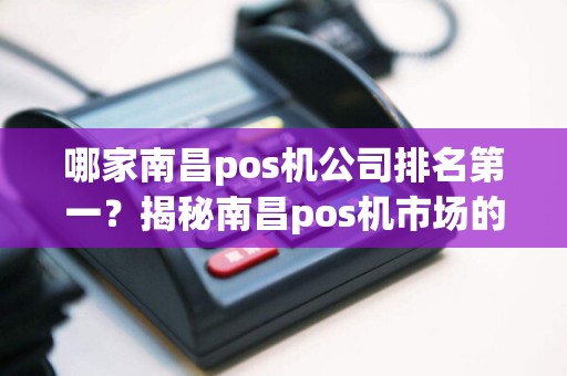 哪家南昌pos机公司排名第一？揭秘南昌pos机市场的领头羊是谁！