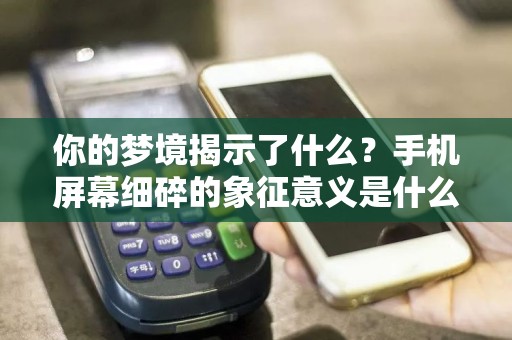 你的梦境揭示了什么？手机屏幕细碎的象征意义是什么？