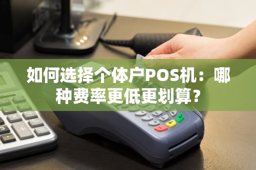 如何选择个体户POS机：哪种费率更低更划算？