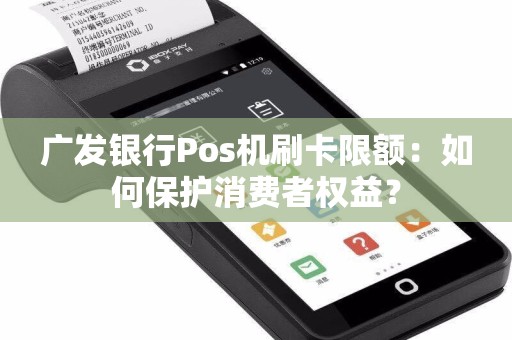 广发银行Pos机刷卡限额：如何保护消费者权益？