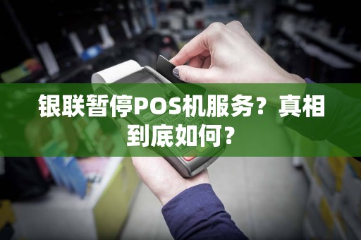 银联暂停POS机服务？真相到底如何？