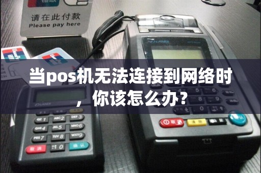 当pos机无法连接到网络时，你该怎么办？