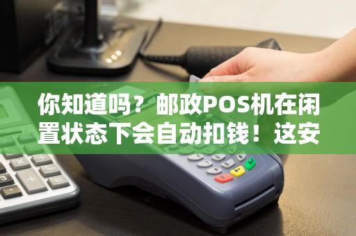 你知道吗？邮政POS机在闲置状态下会自动扣钱！这安全吗？