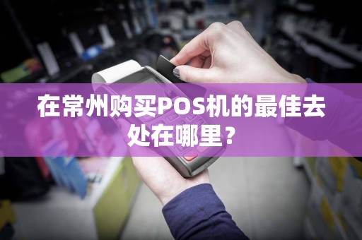 在常州购买POS机的最佳去处在哪里？  第1张