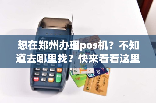 想在郑州办理pos机？不知道去哪里找？快来看看这里吧！