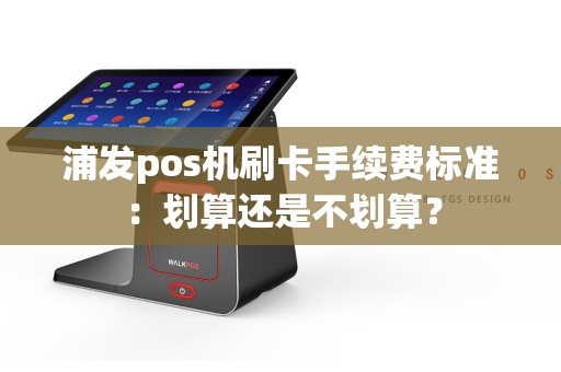 浦发pos机刷卡手续费标准：划算还是不划算？