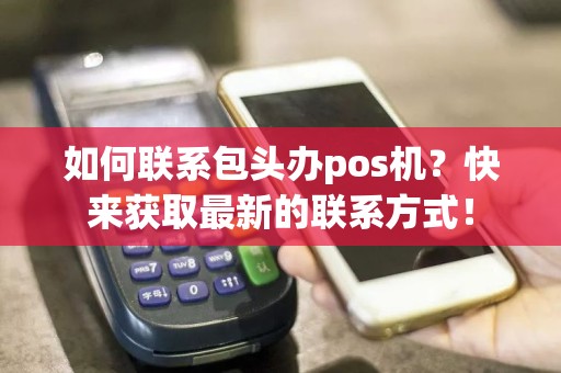 如何联系包头办pos机？快来获取最新的联系方式！