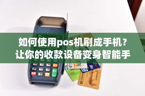 如何使用pos机刷成手机？让你的收款设备变身智能手机！