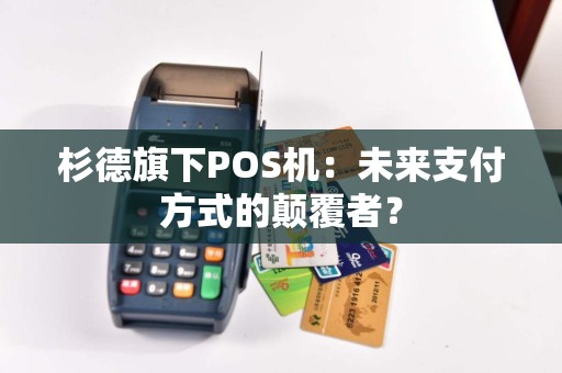 杉德旗下POS机：未来支付方式的颠覆者？