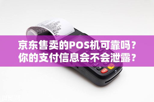 京东售卖的POS机可靠吗？你的支付信息会不会泄露？