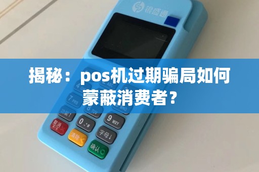 揭秘：pos机过期骗局如何蒙蔽消费者？  第1张