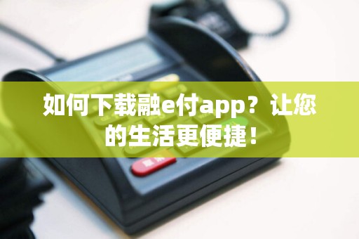 如何下载融e付app？让您的生活更便捷！