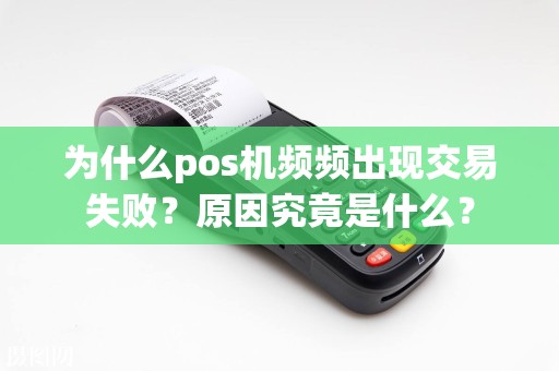 为什么pos机频频出现交易失败？原因究竟是什么？