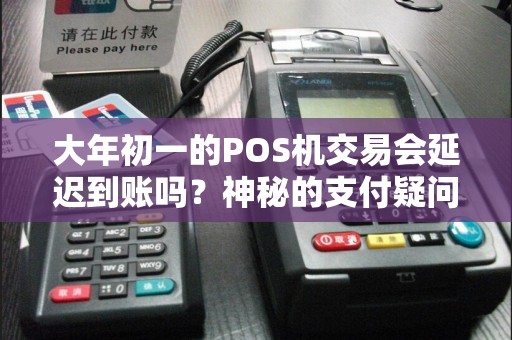 大年初一的POS机交易会延迟到账吗？神秘的支付疑问解答！