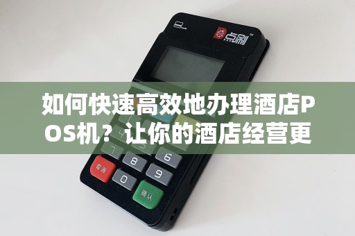 如何快速高效地办理酒店POS机？让你的酒店经营更加便捷！