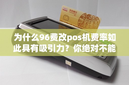 为什么96费改pos机费率如此具有吸引力？你绝对不能错过的利好！