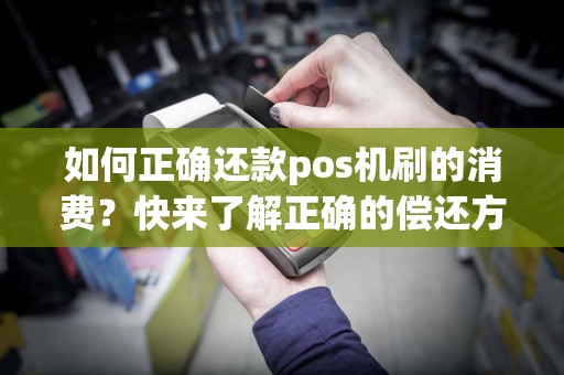 如何正确还款pos机刷的消费？快来了解正确的偿还方式！