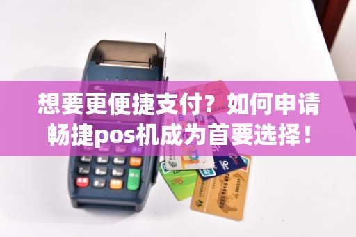 想要更便捷支付？如何申请畅捷pos机成为首要选择！