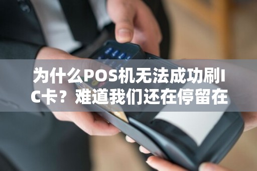 为什么POS机无法成功刷IC卡？难道我们还在停留在磁条卡时代？
