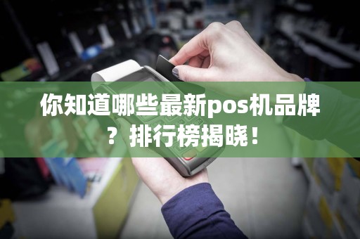 你知道哪些最新pos机品牌？排行榜揭晓！