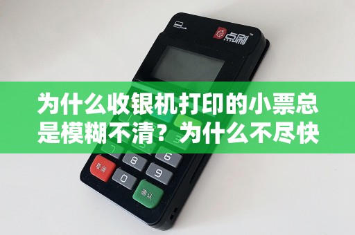 为什么收银机打印的小票总是模糊不清？为什么不尽快解决这个问题？