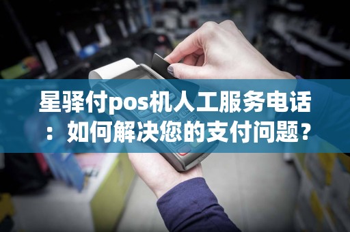 星驿付pos机人工服务电话：如何解决您的支付问题？