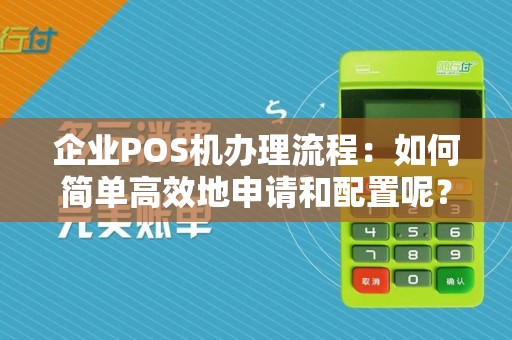 企业POS机办理流程：如何简单高效地申请和配置呢？
