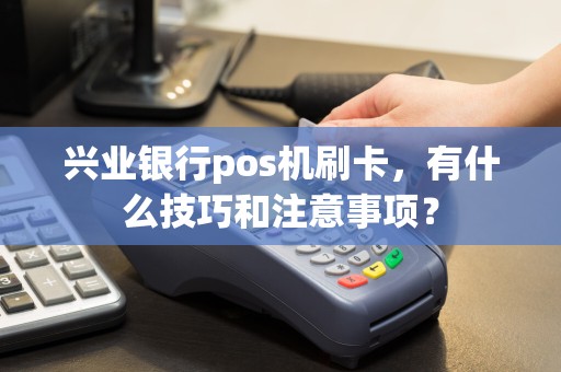 兴业银行pos机刷卡，有什么技巧和注意事项？  第1张