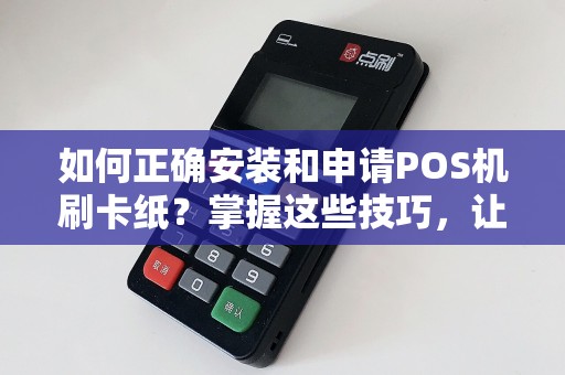 如何正确安装和申请POS机刷卡纸？掌握这些技巧，让你的生意更顺畅！