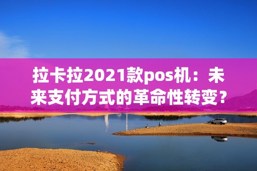 拉卡拉2021款pos机：未来支付方式的革命性转变？