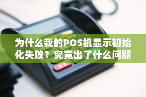 为什么我的POS机显示初始化失败？究竟出了什么问题？