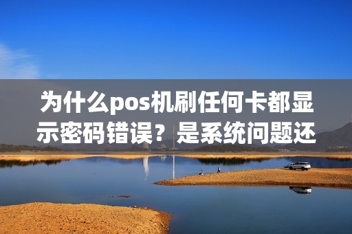 为什么pos机刷任何卡都显示密码错误？是系统问题还是银行卡故障？