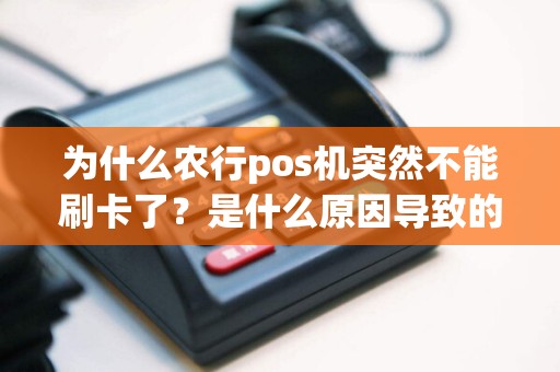 为什么农行pos机突然不能刷卡了？是什么原因导致的？找到解决办法了吗？