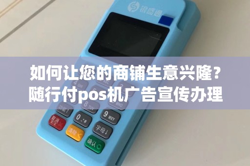 如何让您的商铺生意兴隆？随行付pos机广告宣传办理是不可或缺的利器！