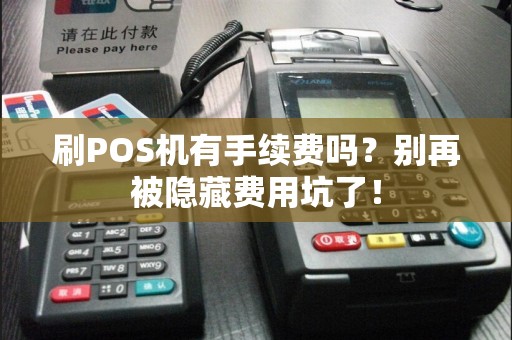 刷POS机有手续费吗？别再被隐藏费用坑了！