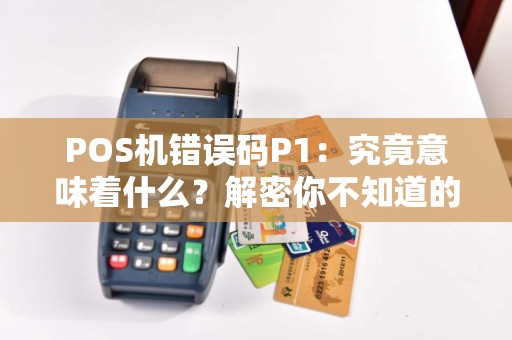 POS机错误码P1：究竟意味着什么？解密你不知道的秘密！
