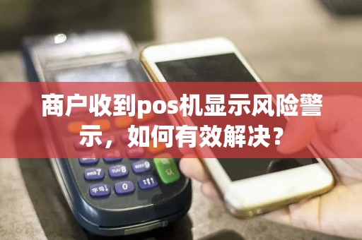 商户收到pos机显示风险警示，如何有效解决？