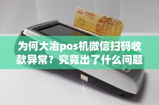 为何大冶pos机微信扫码收款异常？究竟出了什么问题？