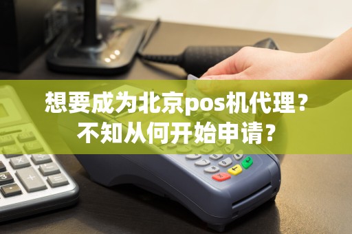 想要成为北京pos机代理？不知从何开始申请？