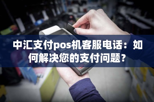 中汇支付pos机客服电话：如何解决您的支付问题？