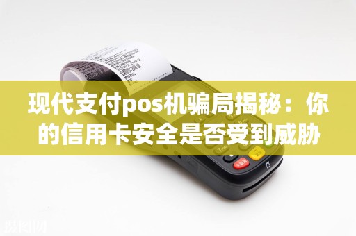 现代支付pos机骗局揭秘：你的信用卡安全是否受到威胁？